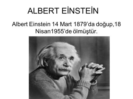 Albert Einstein 14 Mart 1879’da doğup,18 Nisan1955’de ölmüştür.