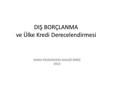 DIŞ BORÇLANMA ve Ülke Kredi Derecelendirmesi KAMU FİNANSMANI ANALİZİ DERSİ 2013.