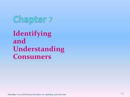 Retail Mgt. 11e (c) 2010 Pearson Education, Inc. publishing as Prentice Hall 7-1 Identifying and Understanding Consumers 1.