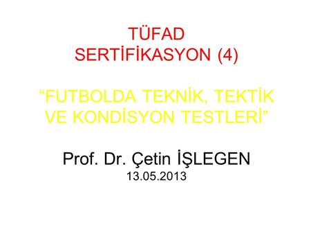 TÜFAD SERTİFİKASYON (4) “FUTBOLDA TEKNİK, TEKTİK VE KONDİSYON TESTLERİ” Prof. Dr. Çetin İŞLEGEN 13.05.2013.