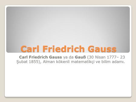 Carl Friedrich Gauss Carl Friedrich Gauss ya da Gauß (30 Nisan 1777– 23 Şubat 1855), Alman kökenli matematikçi ve bilim adamı.