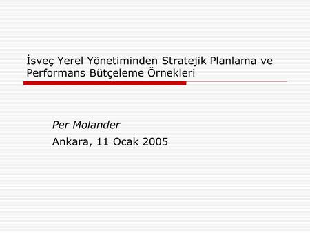 İsveç Yerel Yönetiminden Stratejik Planlama ve Performans Bütçeleme Örnekleri Per Molander Ankara, 11 Ocak 2005.