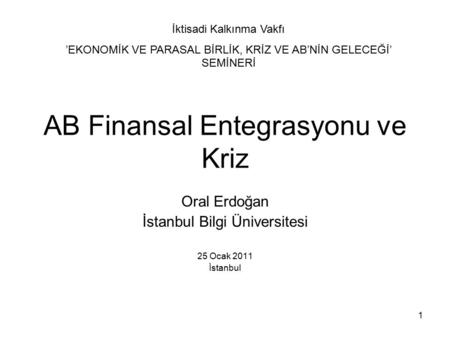 1 AB Finansal Entegrasyonu ve Kriz Oral Erdoğan İstanbul Bilgi Üniversitesi 25 Ocak 2011 İstanbul İktisadi Kalkınma Vakfı ’EKONOMİK VE PARASAL BİRLİK,