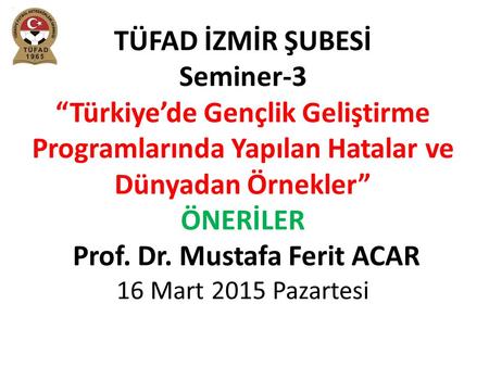 TÜFAD İZMİR ŞUBESİ Seminer-3 “Türkiye’de Gençlik Geliştirme Programlarında Yapılan Hatalar ve Dünyadan Örnekler” ÖNERİLER Prof. Dr. Mustafa Ferit ACAR.