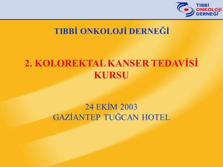 TIBBİ ONKOLOJİ DERNEĞİ 2. KOLOREKTAL KANSER TEDAVİSİ KURSU 24 EKİM 2003 GAZİANTEP TUĞCAN HOTEL.