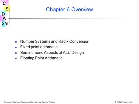 S 2/e C D A Computer Systems Design and Architecture Second Edition© 2004 Prentice Hall Chapter 6 Overview Number Systems and Radix Conversion Fixed point.