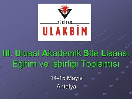 III. Ulusal Akademik Site Lisansı Eğitim ve İşbirliği Toplantısı 14-15 Mayıs Antalya.