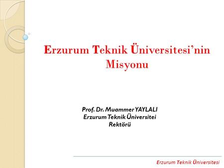 Erzurum Teknik Üniversitesi Erzurum Teknik Üniversitesi’nin Misyonu Prof. Dr. Muammer YAYLALI Erzurum Teknik Üniversitei Rektörü.
