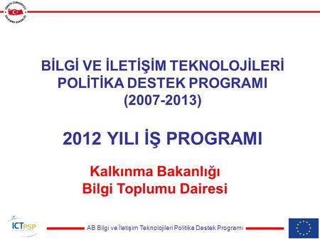 AB Bilgi ve İletişim Teknolojileri Politika Destek Programı BİLGİ VE İLETİŞİM TEKNOLOJİLERİ POLİTİKA DESTEK PROGRAMI (2007-2013) 2012 YILI İŞ PROGRAMI.