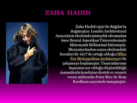 ZAHA HADID Zaha Hadid 1950’de Bağdat’ta doğmuştur. Londra Architectural Associaton okulunda mimarlık okumadan önce Beyrut Amerikan Üniversitesinde Matematik.