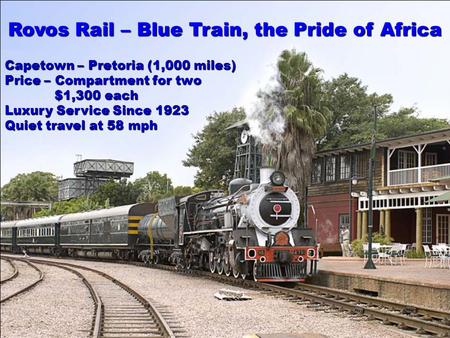 Rovos Rail – Blue Train, the Pride of Africa Capetown – Pretoria (1,000 miles) Price – Compartment for two $1,300 each Luxury Service Since 1923 Quiet.