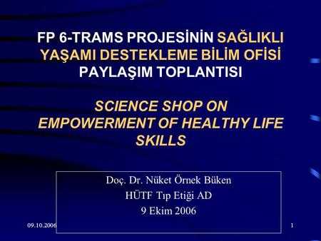 09.10.20061 FP 6-TRAMS PROJESİNİN SAĞLIKLI YAŞAMI DESTEKLEME BİLİM OFİSİ PAYLAŞIM TOPLANTISI SCIENCE SHOP ON EMPOWERMENT OF HEALTHY LIFE SKILLS Doç. Dr.