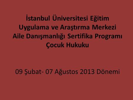 İstanbul Üniversitesi Eğitim Uygulama ve Araştırma Merkezi Aile Danışmanlığı Sertifika Programı Çocuk Hukuku 09 Şubat- 07 Ağustos 2013 Dönemi.