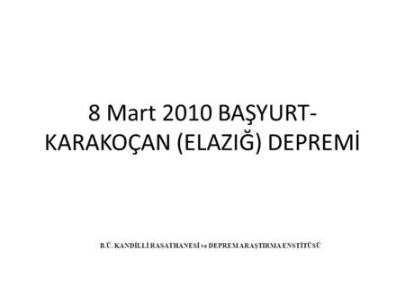 8 Mart 2010 BAŞYURT- KARAKOÇAN (ELAZIĞ) DEPREMİ B.Ü. KANDİLLİ RASATHANESİ ve DEPREM ARAŞTIRMA ENSTİTÜSÜ.