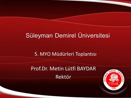 Süleyman Demirel Üniversitesi 5. MYO Müdürleri Toplantısı Prof.Dr. Metin Lütfi BAYDAR Rektör.