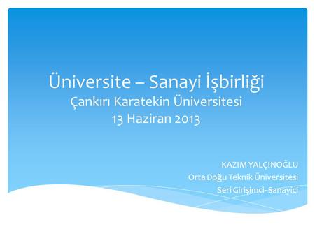 Üniversite – Sanayi İşbirliği Çankırı Karatekin Üniversitesi 13 Haziran 2013 KAZIM YALÇINOĞLU Orta Doğu Teknik Üniversitesi Seri Girişimci- Sanayici.