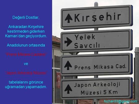 Değerli Dostlar, Ankaradan Kırşehire kestirmeden giderken Kaman’dan geçiyordum. Anadolunun ortasında “Prens Mikasa Caddesi” ve “Japon Arkeoloji Müzesi”