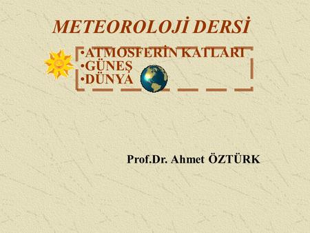 METEOROLOJİ DERSİ ATMOSFERİN KATLARI GÜNEŞ DÜNYA Prof.Dr. Ahmet ÖZTÜRK.