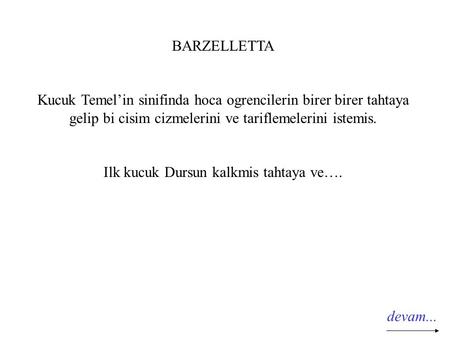 BARZELLETTA Kucuk Temel’in sinifinda hoca ogrencilerin birer birer tahtaya gelip bi cisim cizmelerini ve tariflemelerini istemis. Ilk kucuk Dursun kalkmis.