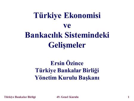 Türkiye Bankalar Birliği 49. Genel Kurulu 1 Türkiye Ekonomisi ve Bankacılık Sistemindeki Gelişmeler Ersin Özince Türkiye Bankalar Birliği Yönetim Kurulu.