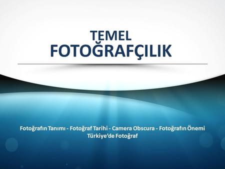 TEMEL FOTOĞRAFÇILIK Fotoğrafın Tanımı - Fotoğraf Tarihi - Camera Obscura - Fotoğrafın Önemi Türkiye’de Fotoğraf.