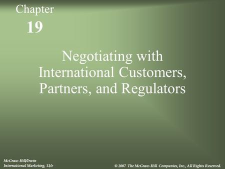 19 Negotiating with International Customers, Partners, and Regulators McGraw-Hill/Irwin International Marketing, 13/e © 2007 The McGraw-Hill Companies,