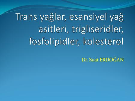 Trans yağlar, esansiyel yağ asitleri, trigliseridler, fosfolipidler, kolesterol Dr. Suat ERDOĞAN.