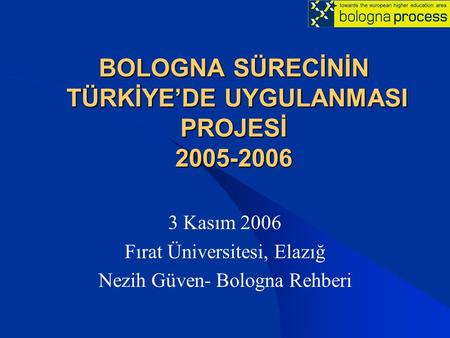 BOLOGNA SÜRECİNİN TÜRKİYE’DE UYGULANMASI PROJESİ 2005-2006 3 Kasım 2006 Fırat Üniversitesi, Elazığ Nezih Güven- Bologna Rehberi.