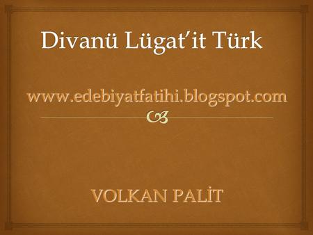 Www.edebiyatfatihi.blogspot.com VOLKAN PALİT Divanü Lügat’it Türk www.edebiyatfatihi.blogspot.com VOLKAN PALİT.