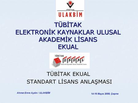 TÜBİTAK ELEKTRONİK KAYNAKLAR ULUSAL AKADEMİK LİSANS EKUAL TÜBİTAK EKUAL STANDART LİSANS ANLAŞMASI STANDART LİSANS ANLAŞMASI 14-16 Mayıs 2008, Çeşme Ahmet.