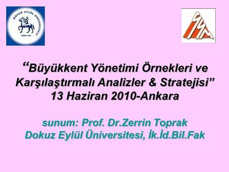“Büyükkent Yönetimi Örnekleri ve Karşılaştırmalı Analizler & Stratejisi” 13 Haziran 2010-Ankara sunum: Prof. Dr.Zerrin Toprak Dokuz Eylül Üniversitesi,