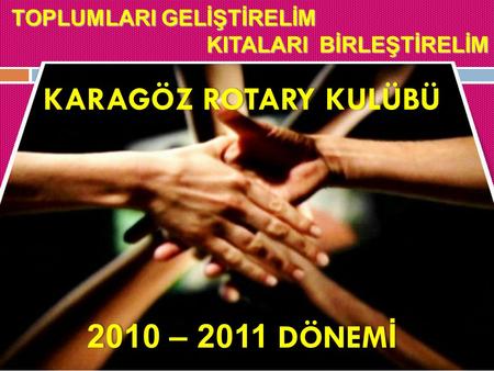 TOPLUMLARI GELİŞTİRELİM KITALARI BİRLEŞTİRELİM KITALARI BİRLEŞTİRELİM KARAGÖZ ROTARY KULÜBÜKARAGÖZ ROTARY KULÜBÜ 2010 – 2011 DÖNEM İ2010 – 2011 DÖNEM İ.