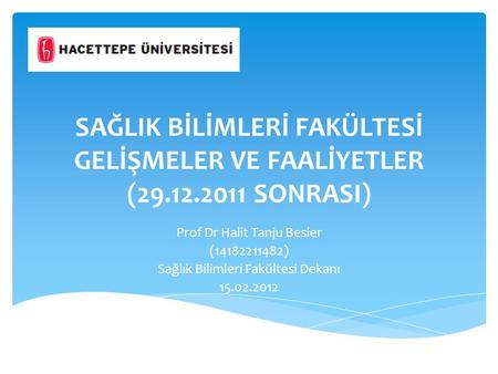 SAĞLIK BİLİMLERİ FAKÜLTESİ GELİŞMELER VE FAALİYETLER (29.12.2011 SONRASI) Prof Dr Halit Tanju Besler (14182211482) Sağlık Bilimleri Fakültesi Dekanı 15.02.2012.