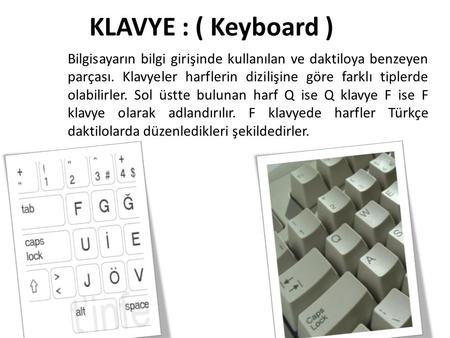 KLAVYE : ( Keyboard ) Bilgisayarın bilgi girişinde kullanılan ve daktiloya benzeyen parçası. Klavyeler harflerin dizilişine göre farklı tiplerde olabilirler.