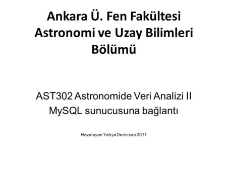 Ankara Ü. Fen Fakültesi Astronomi ve Uzay Bilimleri Bölümü AST302 Astronomide Veri Analizi II MySQL sunucusuna bağlantı Hazırlayan Yahya Demircan 2011.