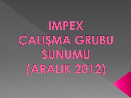 IMPEX ÇALIŞMA GRUBU SUNUMU (ARALIK 2012)