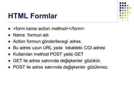 Name formun adı Action formun gönderilecegi adres. Bu adres uzun URL yada lokaldeki CGI adresi Kullanılan method POST yada GET GET ile adres satırında.