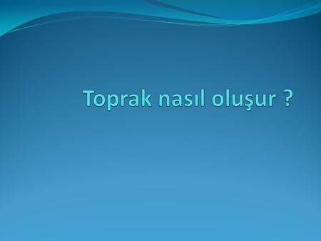 Toprak nasıl oluşur ?.