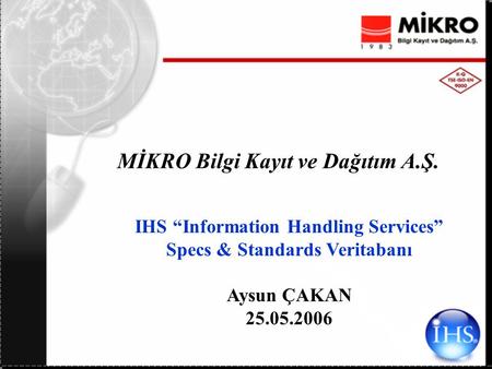 MİKRO Bilgi Kayıt ve Dağıtım A.Ş. IHS “Information Handling Services” Specs & Standards Veritabanı Aysun ÇAKAN 25.05.2006.