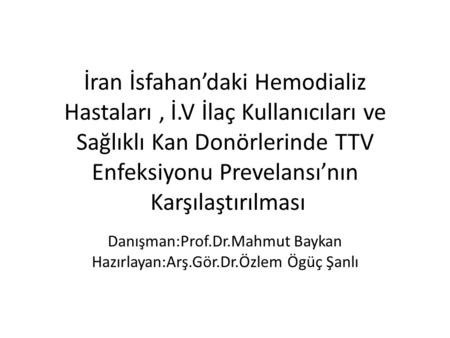 İran İsfahan’daki Hemodializ Hastaları, İ.V İlaç Kullanıcıları ve Sağlıklı Kan Donörlerinde TTV Enfeksiyonu Prevelansı’nın Karşılaştırılması Danışman:Prof.Dr.Mahmut.