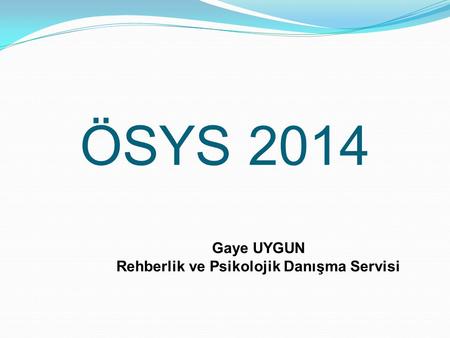 ÖSYS 2014 Gaye UYGUN Rehberlik ve Psikolojik Danışma Servisi.