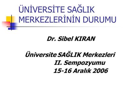ÜNİVERSİTE SAĞLIK MERKEZLERİNİN DURUMU Dr. Sibel KIRAN Üniversite SAĞLIK Merkezleri II. Sempozyumu 15-16 Aralık 2006.