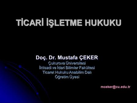 TİCARİ İŞLETME HUKUKU Doç. Dr. Mustafa ÇEKER Çukurova Üniversitesi