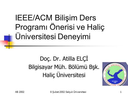 AB 20028 Şubat 2002 Selçuk Üniversitesi1 IEEE/ACM Bilişim Ders Programı Önerisi ve Haliç Üniversitesi Deneyimi Doç. Dr. Atilla ELÇİ Bilgisayar Müh. Bölümü.