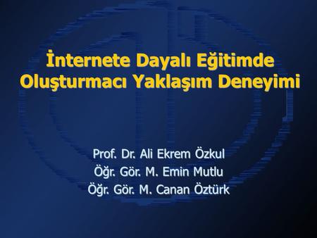 İnternete Dayalı Eğitimde Oluşturmacı Yaklaşım Deneyimi Prof. Dr. Ali Ekrem Özkul Öğr. Gör. M. Emin Mutlu Öğr. Gör. M. Canan Öztürk.