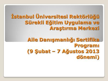 İstanbul Üniversitesi Rektörlüğü Sürekli Eğitim Uygulama ve Araştırma Merkezi   Aile Danışmanlığı Sertifika Programı (9 Şubat – 7 Ağustos 2013 dönemi)