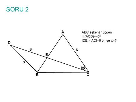 SORU 2 ABC eşkenar üçgen m(ACD)=400 IDEI=IACI=6 br ise x=? A B C E D 6