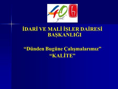 İDARİ VE MALİ İŞLER DAİRESİ BAŞKANLIĞI “Dünden Bugüne Çalışmalarımız” “KALİTE”