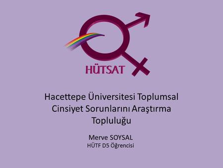 Hacettepe Üniversitesi Toplumsal Cinsiyet Sorunlarını Araştırma Topluluğu Merve SOYSAL HÜTF D5 Öğrencisi.