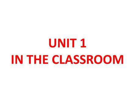 UNIT 1 IN THE CLASSROOM.